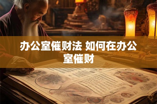 办公室催财法 如何在办公室催财 办公室催财法 如何在办公室催财