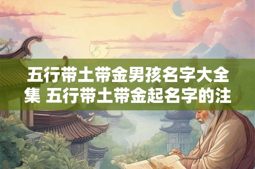 五行带土带金男孩名字大全集 五行带土带金起名字的注意事项