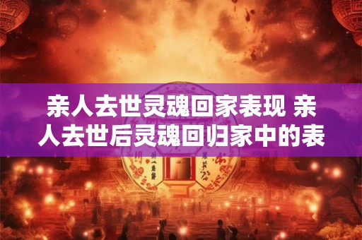 亲人去世灵魂回家表现 亲人去世后灵魂回归家中的表现是什么