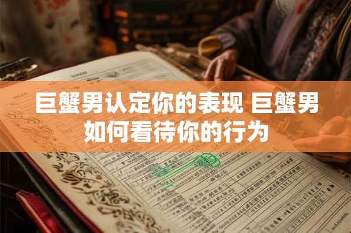 巨蟹男认定你的表现 巨蟹男如何看待你的行为 巨蟹男认定你的表现 巨蟹男如何看待你的行为
