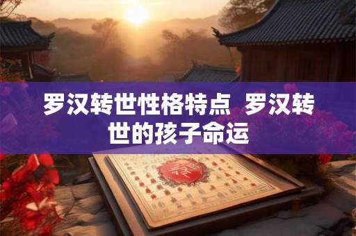 罗汉转世性格特点 罗汉转世的孩子命运 罗汉转世性格特点 罗汉转世的孩子命运