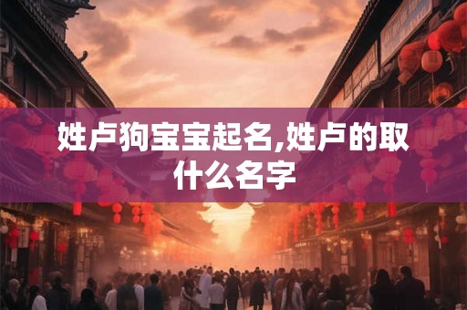 姓卢狗宝宝起名,姓卢的取什么名字
