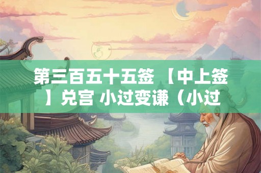 第三百五十五签 【中上签】兑宫 小过变谦(小过 第三百五十五签 【中上签】兑宫 小过变谦(小过