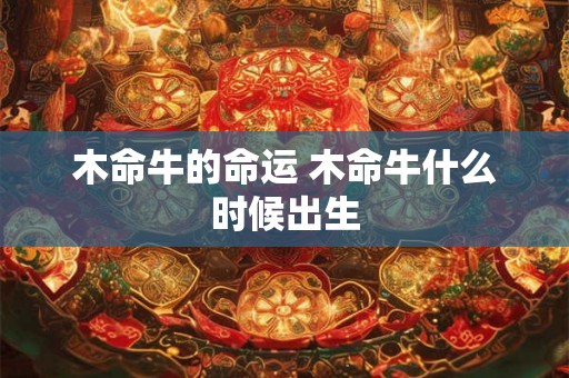 木命牛的命运 木命牛什么时候出生