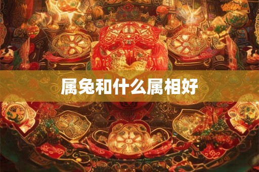 属兔和什么属相好 属兔和什么属相好