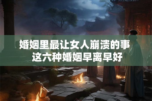 婚姻里最让女人崩溃的事  这六种婚姻早离早好