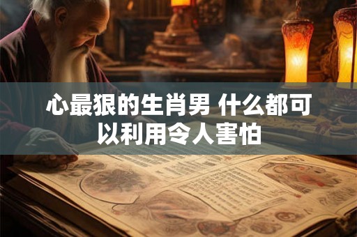 心最狠的生肖男 什么都可以利用令人害怕