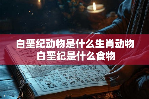 白垩纪动物是什么生肖动物 白垩纪是什么食物