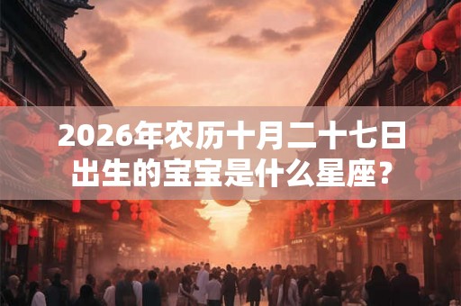 2026年农历十月二十七日出生的宝宝是什么星座？