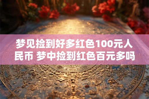 梦见捡到好多红色100元人民币 梦中捡到红色百元多吗