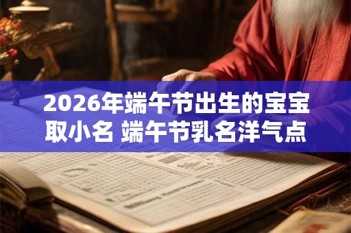 2026年端午节出生的宝宝取小名 端午节乳名洋气点的