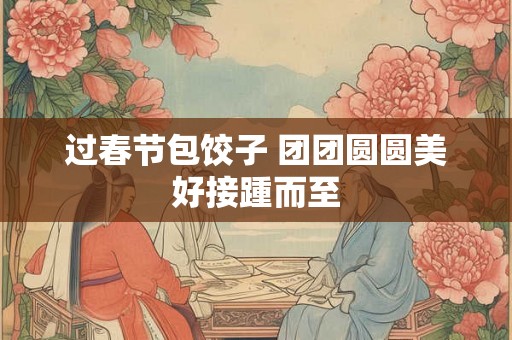 过春节包饺子 团团圆圆美好接踵而至