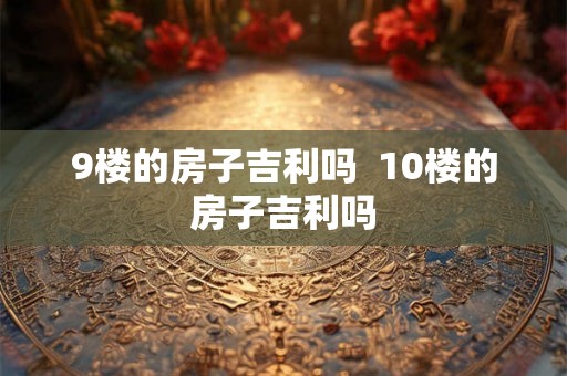 9楼的房子吉利吗  10楼的房子吉利吗