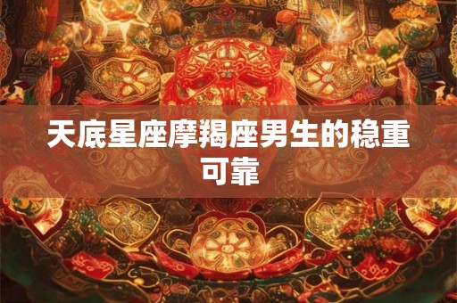 天底星座摩羯座男生的稳重可靠