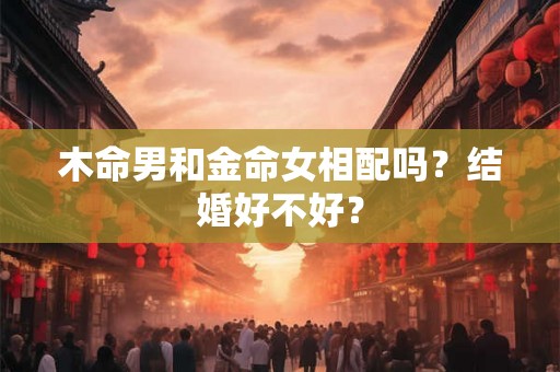 木命男和金命女相配吗？结婚好不好？