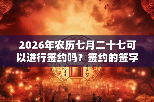 2026年农历七月二十七可以进行签约吗?签约的签字和盖章有什么要求? 2026年农历七月二十七可以进行签约吗?签约的签字和盖章有什么要求?