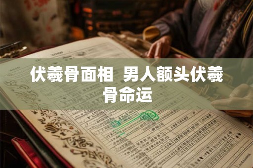 伏羲骨面相 男人额头伏羲骨命运 伏羲骨面相 男人额头伏羲骨命运