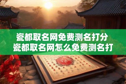 瓷都取名网免费测名打分 瓷都取名网怎么免费测名打分 瓷都取名网免费测名打分 瓷都取名网怎么免费测名打分