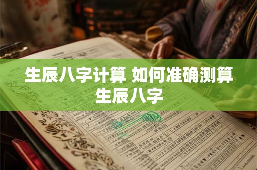 生辰八字计算 如何准确测算生辰八字