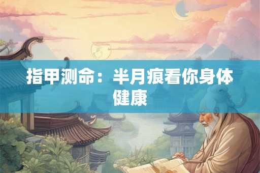 指甲测命：半月痕看你身体健康