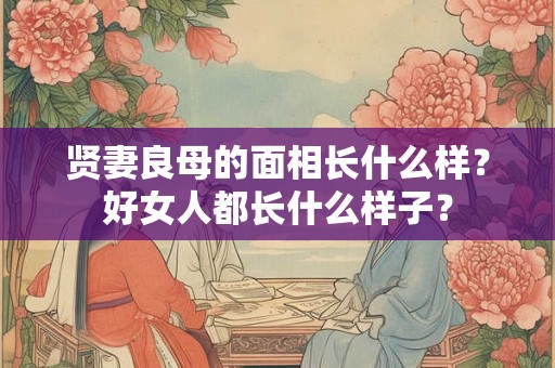 贤妻良母的面相长什么样?好女人都长什么样子? 贤妻良母的面相长什么样?好女人都长什么样子?