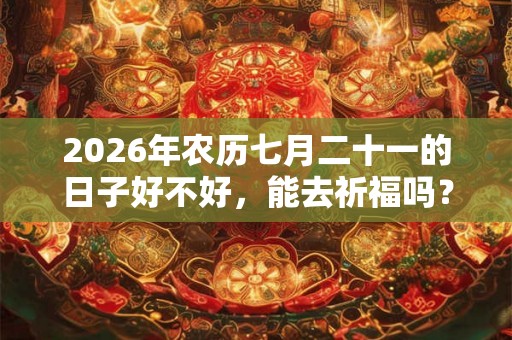 2026年农历七月二十一的日子好不好，能去祈福吗？