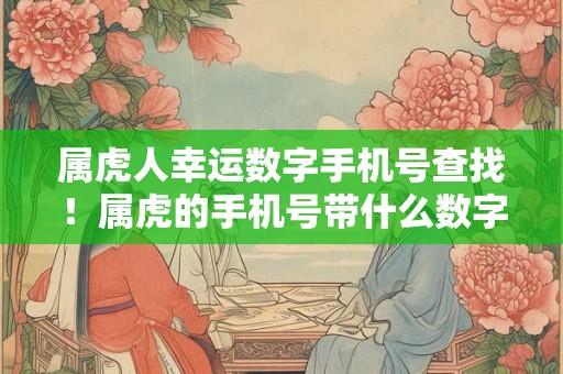 属虎人幸运数字手机号查找！属虎的手机号带什么数字吉利