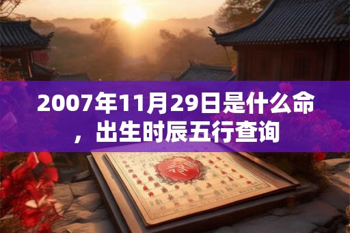 2007年11月29日是什么命,出生时辰五行查询 2007年11月29日是什么命,出生时辰五行查询