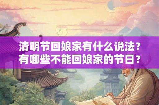 清明节回娘家有什么说法？有哪些不能回娘家的节日？