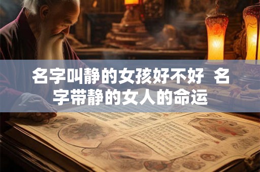 名字叫静的女孩好不好 名字带静的女人的命运 名字叫静的女孩好不好 名字带静的女人的命运