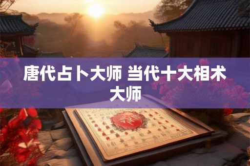 唐代占卜大师 当代十大相术大师 唐代占卜大师 当代十大相术大师