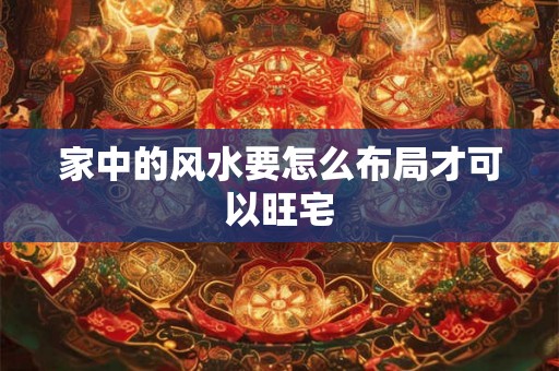 家中的风水要怎么布局才可以旺宅
