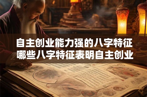 自主创业能力强的八字特征 哪些八字特征表明自主创业能力强