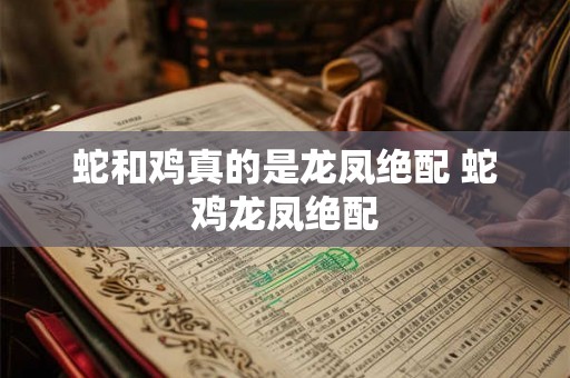 蛇和鸡真的是龙凤绝配 蛇鸡龙凤绝配