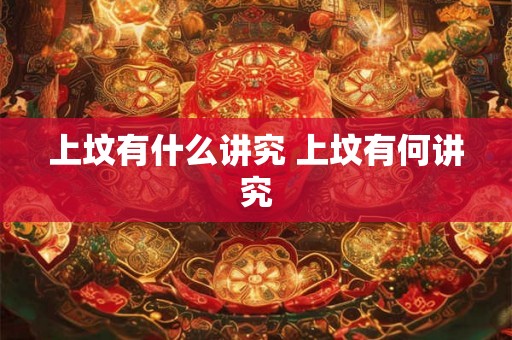 上坟有什么讲究 上坟有何讲究 上坟有什么讲究 上坟有何讲究