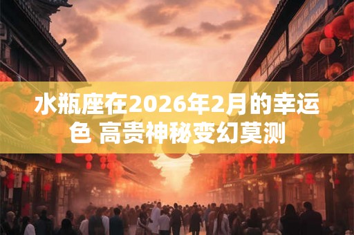 水瓶座在2026年2月的幸运色 高贵神秘变幻莫测 水瓶座在2026年2月的幸运色 高贵神秘变幻莫测