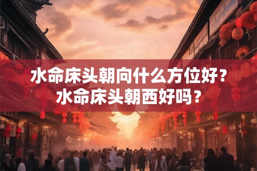 水命床头朝向什么方位好？水命床头朝西好吗？