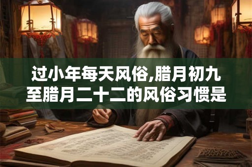 过小年每天风俗,腊月初九至腊月二十二的风俗习惯是什么？