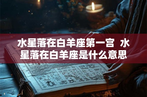 水星落在白羊座第一宫  水星落在白羊座是什么意思