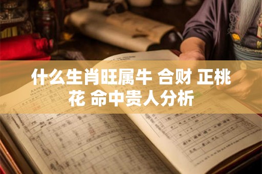什么生肖旺属牛 合财 正桃花 命中贵人分析