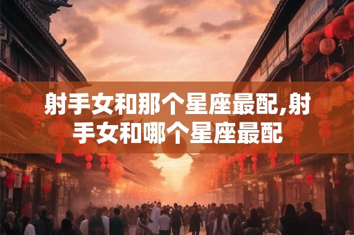 射手女和那个星座最配,射手女和哪个星座最配
