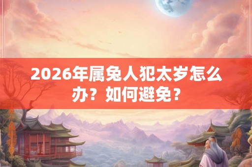 2026年属兔人犯太岁怎么办？如何避免？