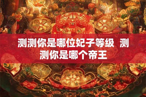 测测你是哪位妃子等级  测测你是哪个帝王
