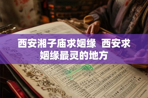 西安湘子庙求姻缘 西安求姻缘最灵的地方 西安湘子庙求姻缘 西安求姻缘最灵的地方