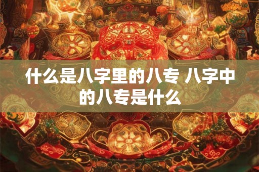 什么是八字里的八专 八字中的八专是什么