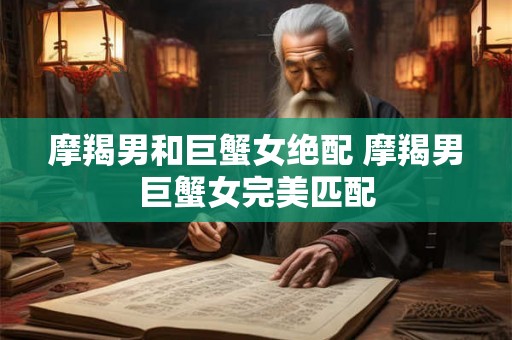 摩羯男和巨蟹女绝配 摩羯男巨蟹女完美匹配