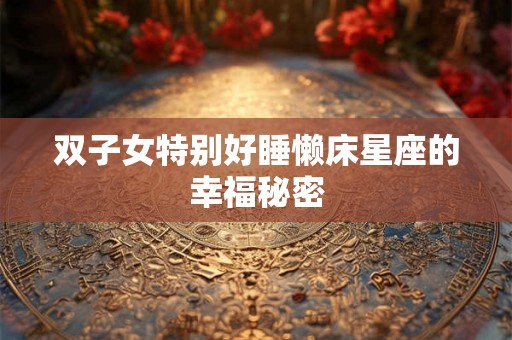 双子女特别好睡懒床星座的幸福秘密 双子女特别好睡懒床星座的幸福秘密