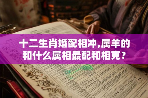 十二生肖婚配相冲,属羊的和什么属相最配和相克？