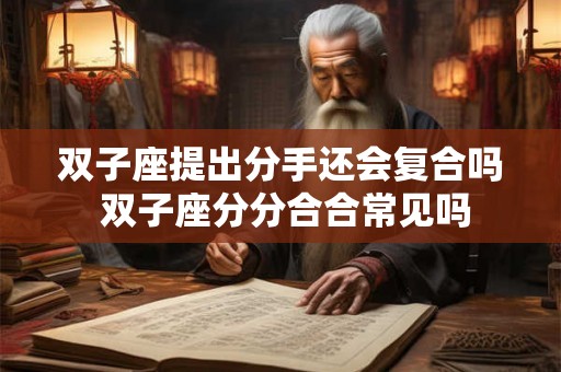 双子座提出分手还会复合吗 双子座分分合合常见吗