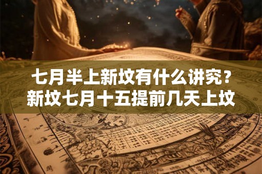 七月半上新坟有什么讲究？新坟七月十五提前几天上坟？